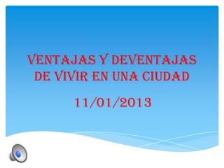 Ventajas y Deventajas
 de vivir en una ciudad
      11/01/2013
 