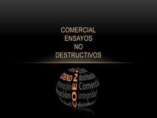 COMERCIAL 
ENSAYOS 
NO 
DESTRUCTIVOS 
 