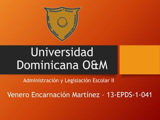 Universidad
Dominicana O&M
Administración y Legislación Escolar II
Venero Encarnación Martínez – 13-EPDS-1-041
 