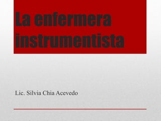 La enfermera
instrumentista
Lic. Silvia Chia Acevedo
 