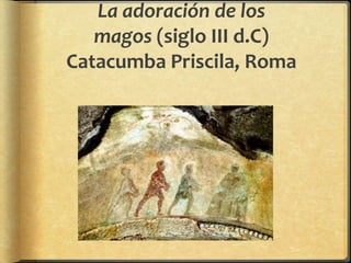 La adoración de los
magos (siglo III d.C)
Catacumba Priscila, Roma
 