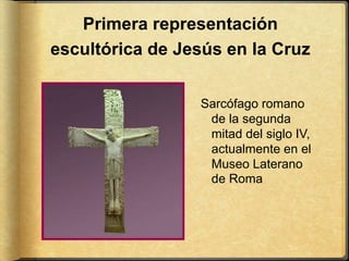 Primera representación
escultórica de Jesús en la Cruz
Sarcófago romano
de la segunda
mitad del siglo IV,
actualmente en el
Museo Laterano
de Roma
 