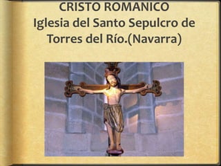 CRISTO ROMANICO
Iglesia del Santo Sepulcro de
Torres del Río.(Navarra)
 