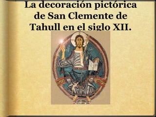 La decoración pictórica
de San Clemente de
Tahull en el siglo XII.
 