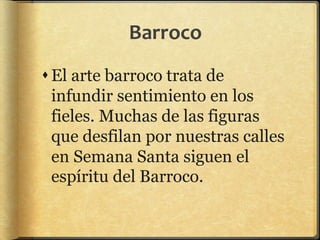 Barroco
El arte barroco trata de
infundir sentimiento en los
fieles. Muchas de las figuras
que desfilan por nuestras calles
en Semana Santa siguen el
espíritu del Barroco.
 