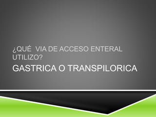GASTRICA O TRANSPILORICA
¿QUÉ VIA DE ACCESO ENTERAL
UTILIZO?
 