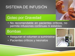SISTEMA DE INFUSIÓN
Goteo por Gravedad
• No recomendable en pacientes críticos, no
permite infusiones continuas ni estables
Bombas
• Aseguran el volumen a suministrar.
• Pacientes críticos y neonatos
 