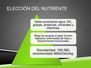ELECCIÓN DEL NUTRIENTE
Debe suministrar agua, HC,
grasas, proteínas, minerales y
vitaminas.
Elegir de acuerdo a edad, función
digestiva, enfermedad de base y
requerimientos nutricionales.
Osmolaridad: 150-380,
recomendado 460mOsm/kg.
 