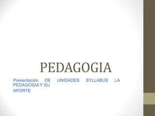 PEDAGOGIA
Presentación DE
PEDAGOGIA Y SU
APORTE

UNIDADES

SYLLABUS

LA

 