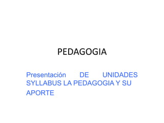 PEDAGOGIA
Presentación DE UNIDADES
SYLLABUS LA PEDAGOGIA Y SU
APORTE
 