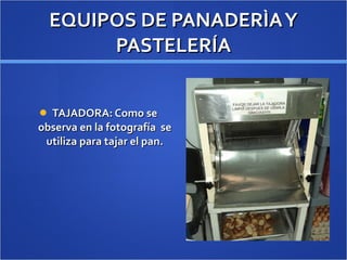 EQUIPOS DE PANADERÌA Y PASTELERÍA TAJADORA: Como se observa en la fotografía  se utiliza para tajar el pan. 