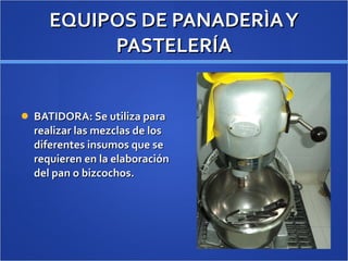 EQUIPOS DE PANADERÌA Y PASTELERÍA BATIDORA: Se utiliza para realizar las mezclas de los diferentes insumos que se requieren en la elaboración del pan o bizcochos. 