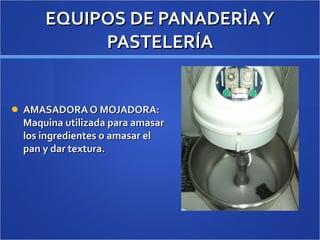 EQUIPOS DE PANADERÌA Y PASTELERÍA AMASADORA O MOJADORA: Maquina utilizada para amasar los ingredientes o amasar el pan y dar textura. 