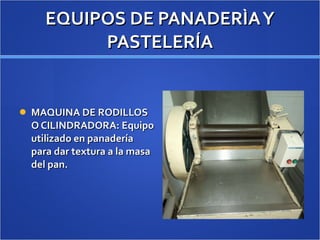 EQUIPOS DE PANADERÌA Y PASTELERÍA MAQUINA DE RODILLOS O CILINDRADORA: Equipo utilizado en panadería para dar textura a la masa del pan. 