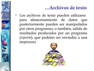 • Los archivos de texto pueden utilizarse
  para almacenamiento de datos que
  posteriormente pueden ser manipulados
  por otros programas, o también, salida de
  resultados producidos por un programa
  (reporte), que podrían ser enviados a una
  impresora
 