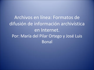 Archivos en línea: Formatos de difusi ó n de informaci ó n archivística en Internet. Por: María del Pilar Ortego y José Luis Bonal 