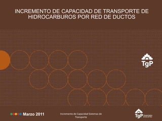 INCREMENTO DE CAPACIDAD DE TRANSPORTE DE
HIDROCARBUROS POR RED DE DUCTOS

Marzo 2011

Incremento de Capacidad Sistemas de
Transporte

 