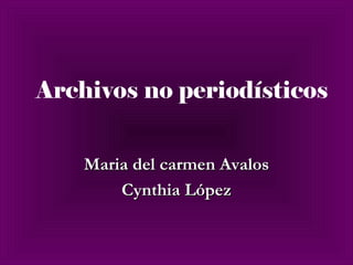 Archivos no periodísticos Maria del carmen Avalos Cynthia López 