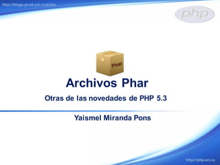Archivos Phar
http://blogs.prod.uci.cu/echo
Otras de las novedades de PHP 5.3
Yaismel Miranda Pons
 