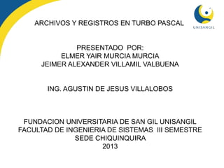 ARCHIVOS Y REGISTROS EN TURBO PASCAL
PRESENTADO POR:
ELMER YAIR MURCIA MURCIA
JEIMER ALEXANDER VILLAMIL VALBUENA
ING. AGUSTIN DE JESUS VILLALOBOS
FUNDACION UNIVERSITARIA DE SAN GIL UNISANGIL
FACULTAD DE INGENIERIA DE SISTEMAS III SEMESTRE
SEDE CHIQUINQUIRA
2013
 