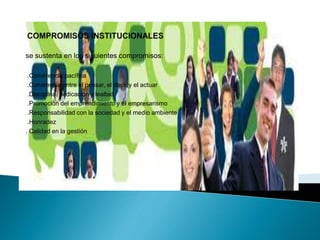 se sustenta en los siguientes compromisos:
.Convivencia pacífica
.Coherencia entre el pensar, el decir y el actuar
.Disciplina, dedicación y lealtad
.Promoción del emprendimiento y el empresarismo
.Responsabilidad con la sociedad y el medio ambiente
.Honradez
. Calidad en la gestión
 