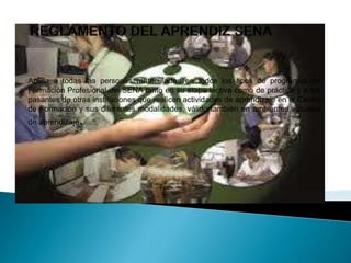 Aplica a todas las personas matriculadas en todos los tipos de programas de
Formación Profesional del SENA tanto en su etapa lectiva como de práctica y a los
pasantes de otras instituciones que realicen actividades de aprendizaje en el Centro
de Formación y sus diferentes modalidades, válido también en ambientes virtuales
de aprendizaje.
 