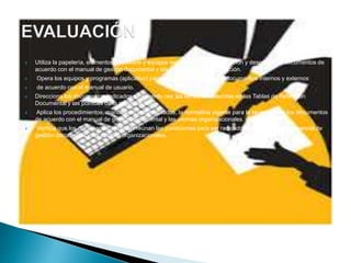  Utiliza la papelería, elementos, mobiliario y equipos requeridos para la recepción y despacho de documentos de
acuerdo con el manual de gestión documental y las políticas de la organización.
 Opera los equipos y programas (aplicativo) para el recibo y despacho de documentos internos y externos
 de acuerdo con el manual de usuario.
 Direcciona los documentos radicados de acuerdo con las series establecidas en las Tablas de Retención
Documental y las políticas de la organización.
 Aplica los procedimientos, manuales o automatizados, la normativa vigente para la recepción de los documentos
de acuerdo con el manual de gestión documental y las normas organizacionales.
 Verifica que los documentos recibidos reúnan las condiciones para ser radicados de acuerdo con el manual de
gestión documental y las normas organizacionales.
 