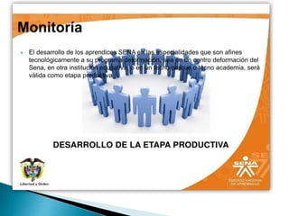  El desarrollo de los aprendices SENA en las especialidades que son afines
tecnológicamente a su programa deformación, sea en un centro deformación del
Sena, en otra institución educativa, o en un tecno parque o tecno academia, será
válida como etapa productiva .
 