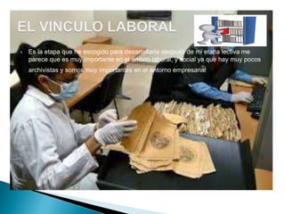  Es la etapa que he escogido para desarrollarla después de mi etapa lectiva me
parece que es muy importante en el ámbito laboral, y social ya que hay muy pocos
archivistas y somos muy importantes en el entorno empresarial.
 