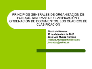 PRINCIPIOS GENERALES DE ORGANIZACIÓN DE FONDOS. SISTEMAS DE CLASIFICACIÓN Y ORDENACIÓN DE DOCUMENTOS. LOS CUADROS DE CLASIFICACIÓN Alcalá de Henares 10 de diciembre de 2010 Jose Luis Muñoz Romano [email_address] [email_address] 