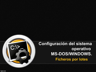 Configuración del sistema
               operativo
      MS-DOS/WINDOWS.
       Ficheros por lotes
 