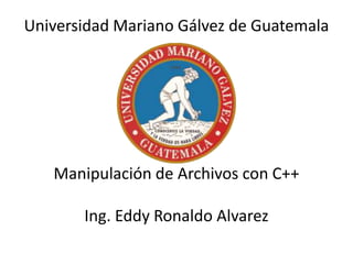 Universidad Mariano Gálvez de Guatemala
Manipulación de Archivos con C++
Ing. Eddy Ronaldo Alvarez
 