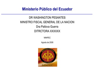 Ministerio Público del Ecuador MINPEC Agosto de 2008 DR WASHINGTON PESANTES MINISTRO FISCAL GENERAL DE LA NACION Dra Patlova Guerra DITRCTORA XXXXXX 