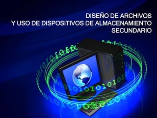 DISEÑO DE ARCHIVOS
Y USO DE DISPOSITIVOS DE ALMACENAMIENTO
SECUNDARIO
 