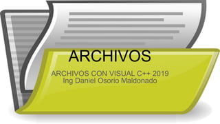 ARCHIVOS
ARCHIVOS CON VISUAL C++ 2019
Ing Daniel Osorio Maldonado
 