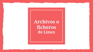 Archivos o
ficheros
de Linux
 