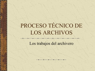 PROCESO TÉCNICO DE 
   LOS ARCHIVOS 
  Los trabajos del archivero
 
