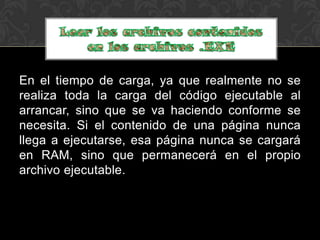 En el tiempo de carga, ya que realmente no se
realiza toda la carga del código ejecutable al
arrancar, sino que se va haciendo conforme se
necesita. Si el contenido de una página nunca
llega a ejecutarse, esa página nunca se cargará
en RAM, sino que permanecerá en el propio
archivo ejecutable.
 