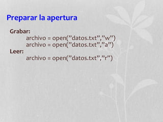 Preparar la apertura
Grabar:
archivo = open(”datos.txt”,”w”)
archivo = open(”datos.txt”,”a”)
Leer:
archivo = open(”datos.txt”,”r”)