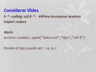 Considerar tildes
# -*- coding: utf-8 -*- ##Para incorporar acentos
import codecs
Abrir:
archivo =codecs. open(”datos.txt”,”tipo”,”utf-8”)
Donde el tipo puede ser: : w, a, r
