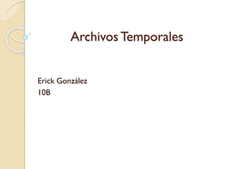Archivos Temporales
Erick González
10B
 