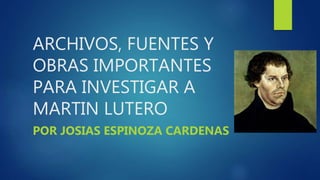 ARCHIVOS, FUENTES Y
OBRAS IMPORTANTES
PARA INVESTIGAR A
MARTIN LUTERO
POR JOSIAS ESPINOZA CARDENAS
 