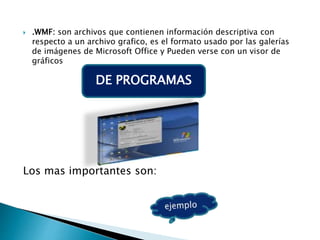  .WMF: son archivos que contienen información descriptiva con
respecto a un archivo grafico, es el formato usado por las galerías
de imágenes de Microsoft Office y Pueden verse con un visor de
gráficos
Los mas importantes son:
DE PROGRAMAS
 