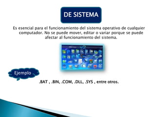Es esencial para el funcionamiento del sistema operativo de cualquier
computador. No se puede mover, editar o variar porque se puede
afectar al funcionamiento del sistema.
.BAT , .BIN, .COM, .DLL, .SYS , entre otros.
DE SISTEMA
Ejemplo
 