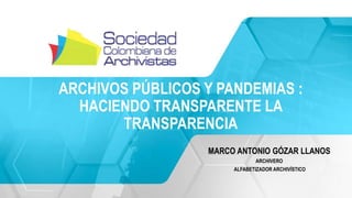 ARCHIVOS PÚBLICOS Y PANDEMIAS :
HACIENDO TRANSPARENTE LA
TRANSPARENCIA
MARCO ANTONIO GÓZAR LLANOS
ARCHIVERO
ALFABETIZADOR ARCHIVÍSTICO
 