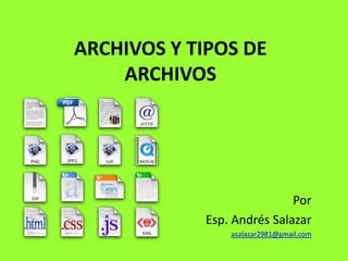ARCHIVOS Y TIPOS DE
    ARCHIVOS




                            Por
            Esp. Andrés Salazar
                asalazar2981@gmail.com
 