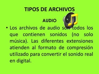 TIPOS DE ARCHIVOS
                 AUDIO
• Los archivos de audio son todos los
  que contienen sonidos (no solo
  música). Las diferentes extensiones
  atienden al formato de compresión
  utilizado para convertir el sonido real
  en digital.
 