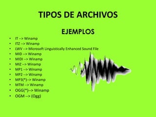 TIPOS DE ARCHIVOS
                                EJEMPLOS
•   IT --> Winamp
•   ITZ --> Winamp
•   LWV --> Microsoft Linguistically Enhanced Sound File
•   MID --> Winamp
•   MIDI --> Winamp
•   MIZ --> Winamp
•   MP1 --> Winamp
•   MP2 --> Winamp
•   MP3(*)--> Winamp
•   MTM --> Winamp
• OGG(*)--> Winamp
• OGM --> (Ogg)
 