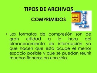 TIPOS DE ARCHIVOS
           COMPRIMIDOS

• Los formatos de compresión son de
  gran   utilidad   a    la    hora del
  almacenamiento de información ya
  que hacen que esta ocupe el menor
  espacio posible y que se puedan reunir
  muchos ficheros en uno sólo.
 