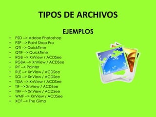 TIPOS DE ARCHIVOS
                           EJEMPLOS
•   PSD --> Adobe Photoshop
•   PSP --> Paint Shop Pro
•   QTI --> QuickTime
•   QTIF --> QuickTime
•   RGB --> XnView / ACDSee
•   RGBA --> XnView / ACDSee
•   RIF --> Painter
•   RLE --> XnView / ACDSee
•   SGI --> XnView / ACDSee
•   TGA --> XnView / ACDSee
•   TIF --> XnView / ACDSee
•   TIFF --> XnView / ACDSee
•   WMF --> XnView / ACDSee
•   XCF --> The Gimp
 